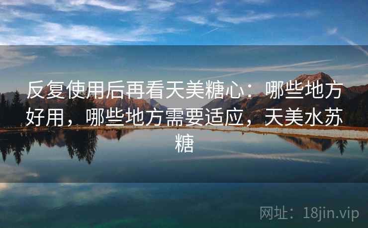 反复使用后再看天美糖心:哪些地方好用,哪些地方需要适应,天美水苏糖 反复使用后再看天美糖心:哪些地方好用,哪些地方需要适应,天美水苏糖