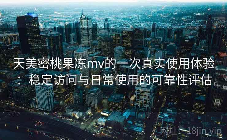 天美密桃果冻mv的一次真实使用体验：稳定访问与日常使用的可靠性评估