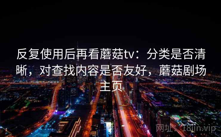 反复使用后再看蘑菇tv：分类是否清晰，对查找内容是否友好，蘑菇剧场主页
