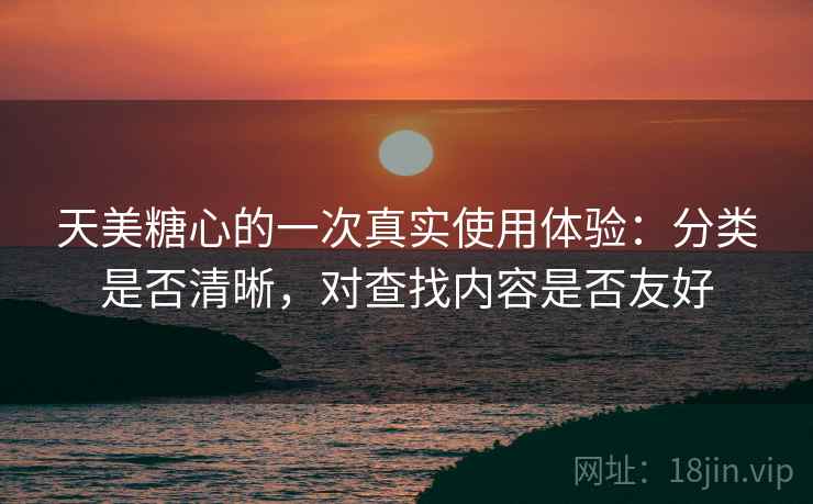 天美糖心的一次真实使用体验：分类是否清晰，对查找内容是否友好