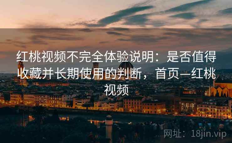 红桃视频不完全体验说明：是否值得收藏并长期使用的判断，首页—红桃视频