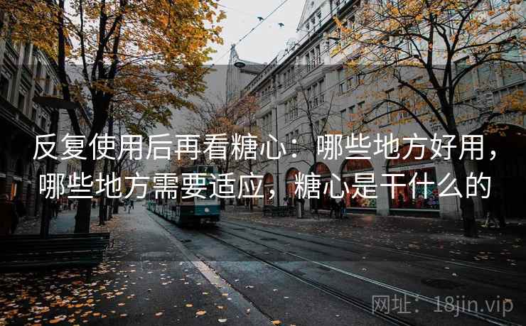 反复使用后再看糖心：哪些地方好用，哪些地方需要适应，糖心是干什么的