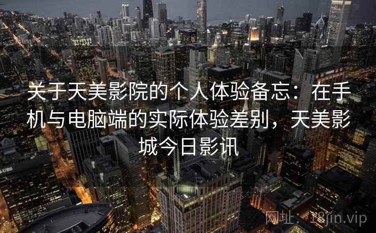 关于天美影院的个人体验备忘：在手机与电脑端的实际体验差别，天美影城今日影讯