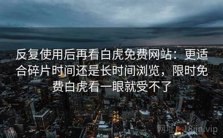 反复使用后再看白虎免费网站:更适合碎片时间还是长时间浏览,限时免费白虎看一眼就受不了 反复使用后再看白虎免费网站:更适合碎片时间还是长时间浏览,限时免费白虎看一眼就受不了