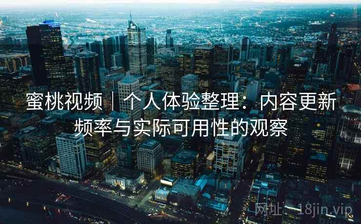 蜜桃视频｜个人体验整理：内容更新频率与实际可用性的观察