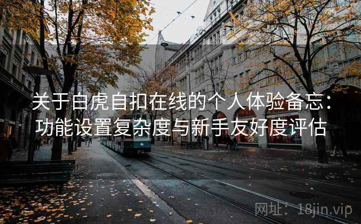 关于白虎自扣在线的个人体验备忘：功能设置复杂度与新手友好度评估