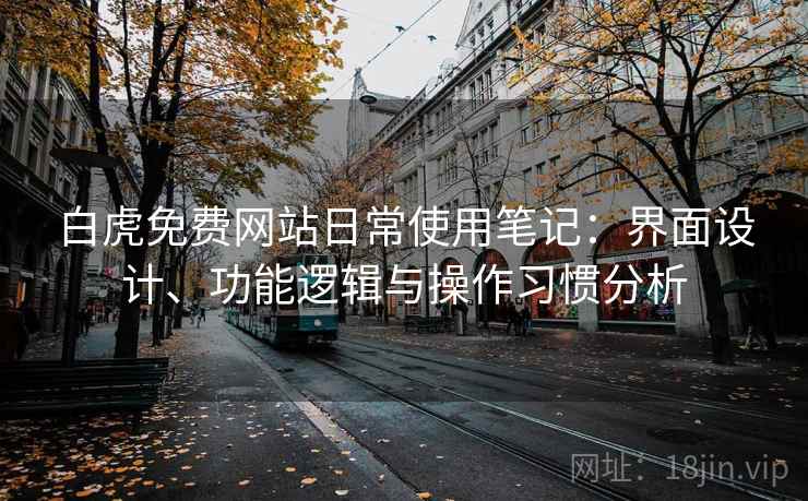 白虎免费网站日常使用笔记：界面设计、功能逻辑与操作习惯分析