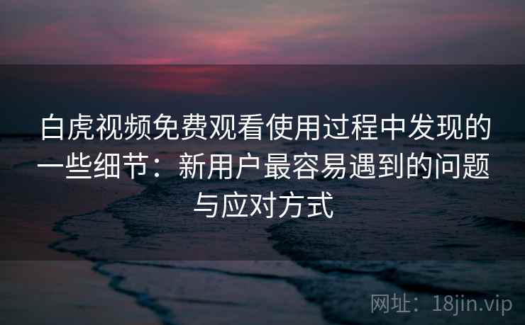白虎视频免费观看使用过程中发现的一些细节：新用户最容易遇到的问题与应对方式