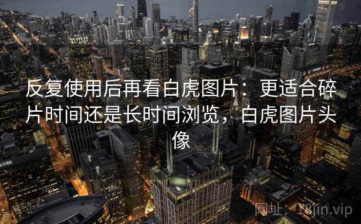 反复使用后再看白虎图片：更适合碎片时间还是长时间浏览，白虎图片头像