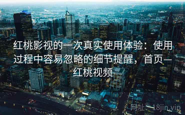 红桃影视的一次真实使用体验：使用过程中容易忽略的细节提醒，首页—红桃视频