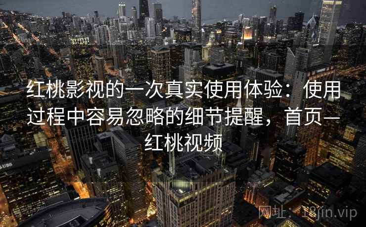 红桃影视的一次真实使用体验：使用过程中容易忽略的细节提醒，首页—红桃视频