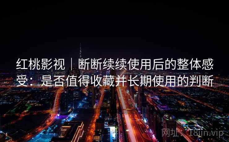 红桃影视｜断断续续使用后的整体感受：是否值得收藏并长期使用的判断