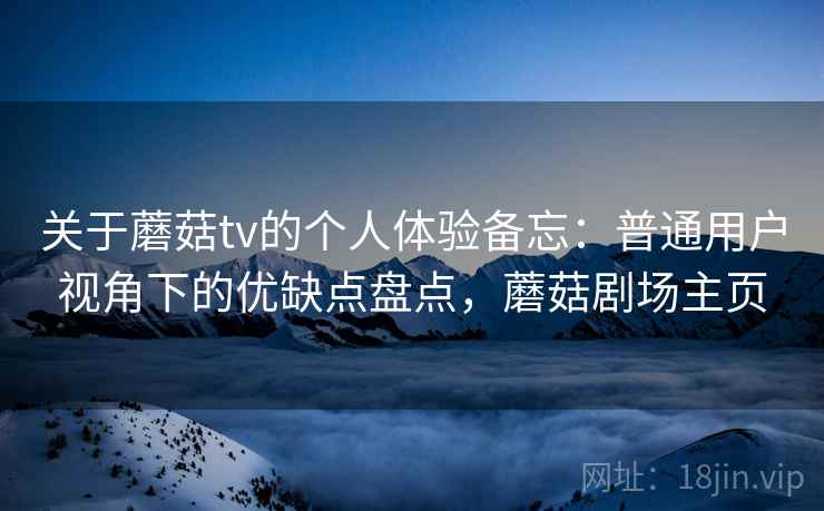 关于蘑菇tv的个人体验备忘：普通用户视角下的优缺点盘点，蘑菇剧场主页