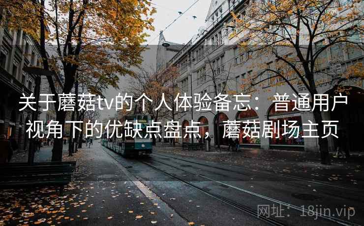 关于蘑菇tv的个人体验备忘:普通用户视角下的优缺点盘点,蘑菇剧场主页 关于蘑菇tv的个人体验备忘:普通用户视角下的优缺点盘点,蘑菇剧场主页