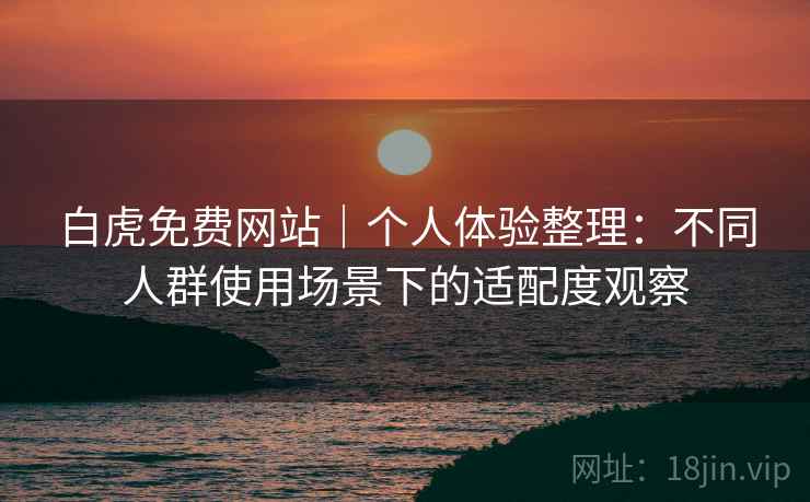 白虎免费网站|个人体验整理:不同人群使用场景下的适配度观察 白虎免费网站|个人体验整理:不同人群使用场景下的适配度观察