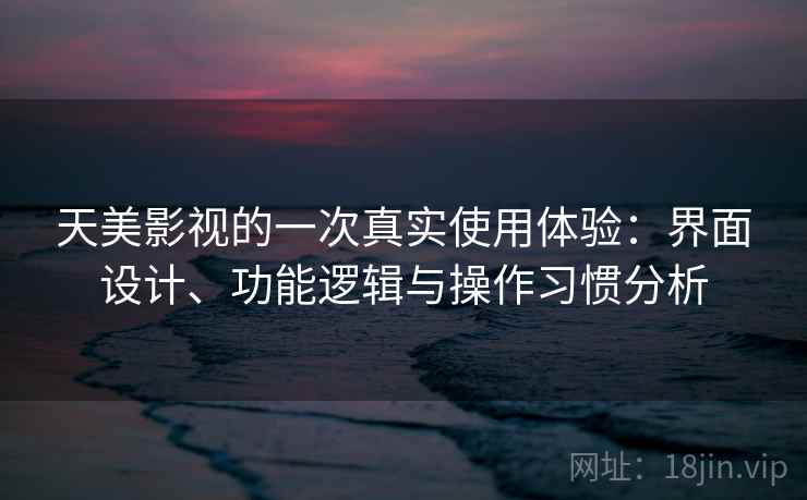 天美影视的一次真实使用体验：界面设计、功能逻辑与操作习惯分析