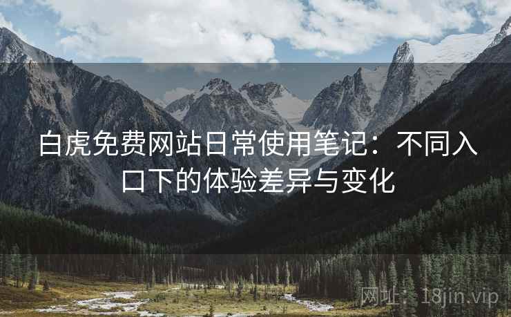白虎免费网站日常使用笔记：不同入口下的体验差异与变化