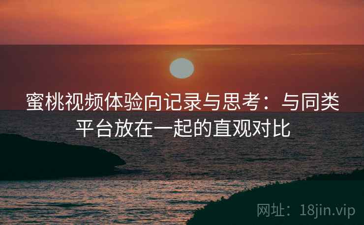 蜜桃视频体验向记录与思考:与同类平台放在一起的直观对比 蜜桃视频体验向记录与思考:与同类平台放在一起的直观对比