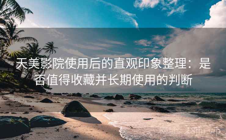 天美影院使用后的直观印象整理：是否值得收藏并长期使用的判断