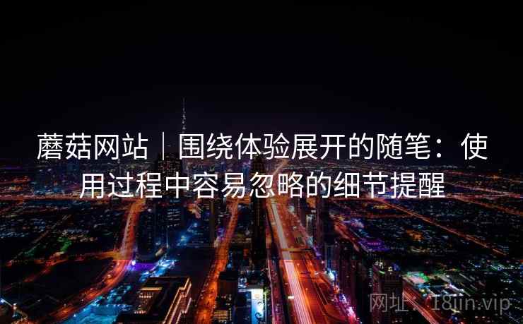 蘑菇网站｜围绕体验展开的随笔：使用过程中容易忽略的细节提醒