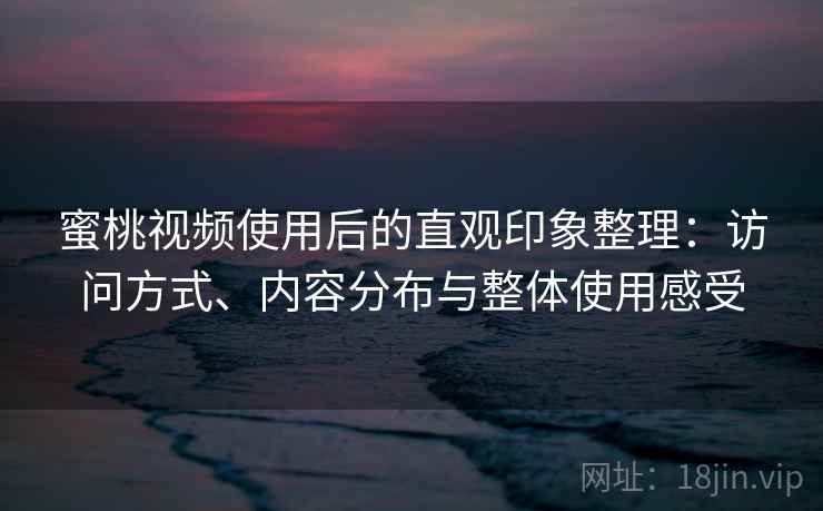 蜜桃视频使用后的直观印象整理：访问方式、内容分布与整体使用感受