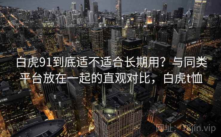白虎91到底适不适合长期用？与同类平台放在一起的直观对比，白虎t恤