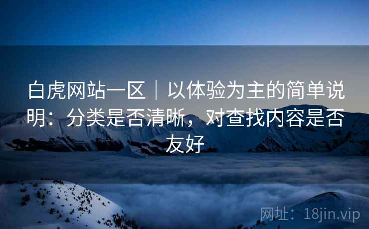 白虎网站一区|以体验为主的简单说明:分类是否清晰,对查找内容是否友好 白虎网站一区|以体验为主的简单说明:分类是否清晰,对查找内容是否友好