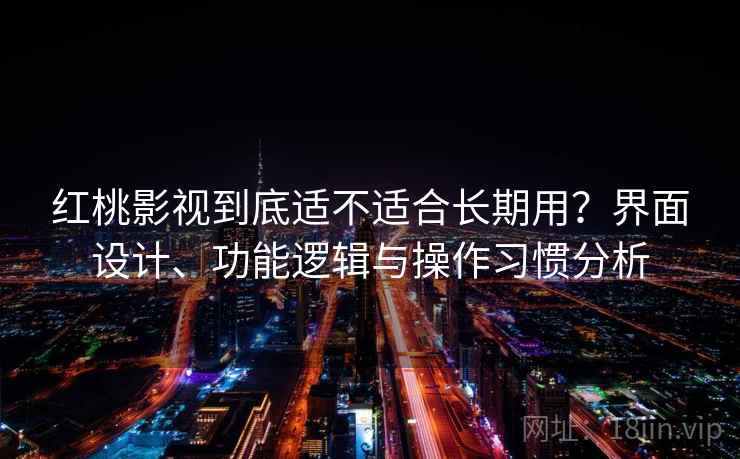 红桃影视到底适不适合长期用？界面设计、功能逻辑与操作习惯分析