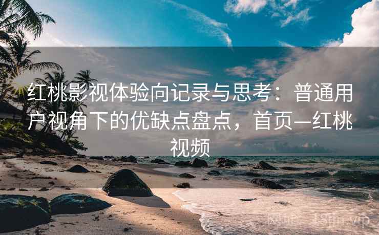 红桃影视体验向记录与思考：普通用户视角下的优缺点盘点，首页—红桃视频
