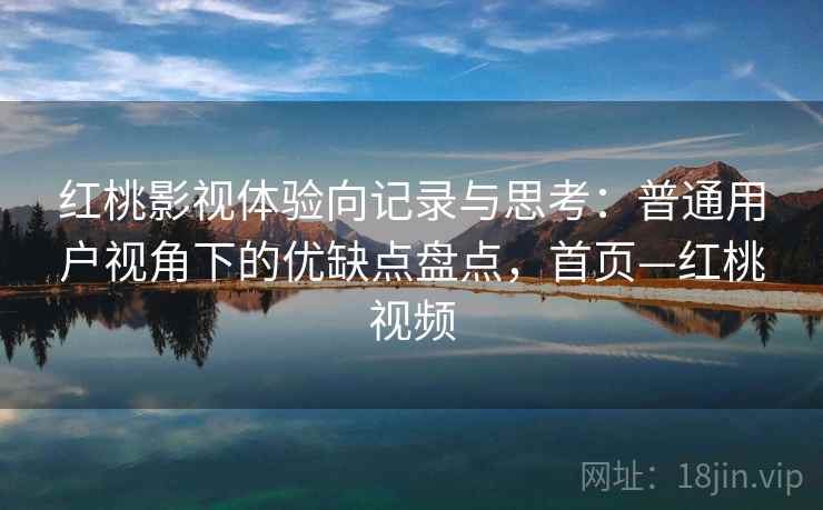 红桃影视体验向记录与思考：普通用户视角下的优缺点盘点，首页—红桃视频