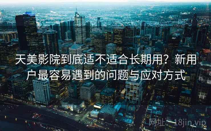 天美影院到底适不适合长期用?新用户最容易遇到的问题与应对方式 天美影院到底适不适合长期用?新用户最容易遇到的问题与应对方式