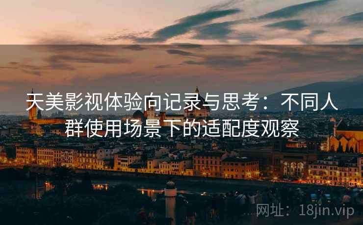 天美影视体验向记录与思考：不同人群使用场景下的适配度观察