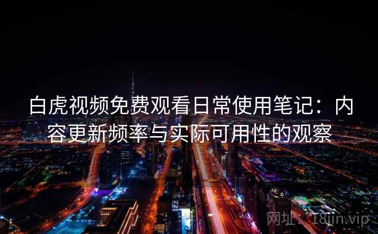 白虎视频免费观看日常使用笔记：内容更新频率与实际可用性的观察