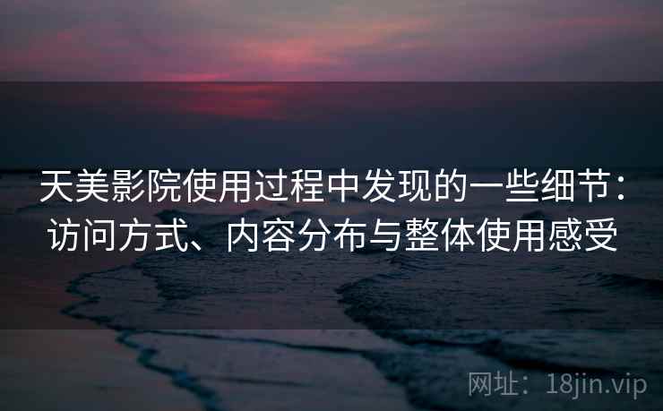 天美影院使用过程中发现的一些细节:访问方式、内容分布与整体使用感受 天美影院使用过程中发现的一些细节:访问方式、内容分布与整体使用感受