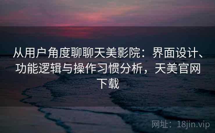 从用户角度聊聊天美影院：界面设计、功能逻辑与操作习惯分析，天美官网下载
