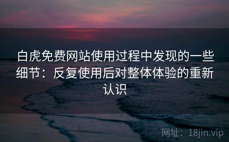白虎免费网站使用过程中发现的一些细节：反复使用后对整体体验的重新认识