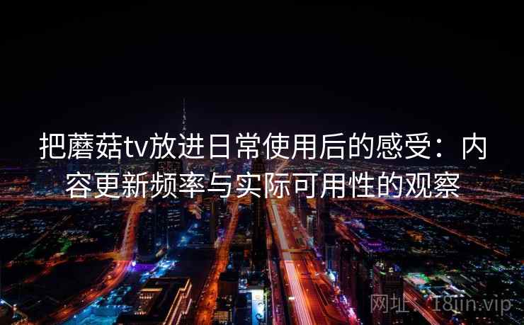 把蘑菇tv放进日常使用后的感受:内容更新频率与实际可用性的观察 把蘑菇tv放进日常使用后的感受:内容更新频率与实际可用性的观察