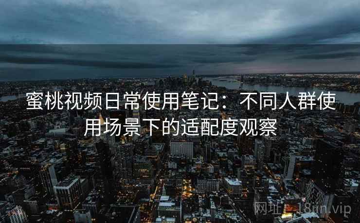 蜜桃视频日常使用笔记：不同人群使用场景下的适配度观察