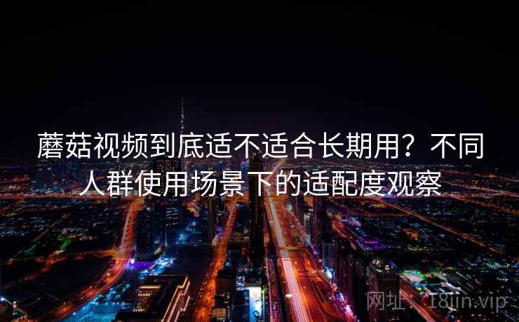 蘑菇视频到底适不适合长期用？不同人群使用场景下的适配度观察
