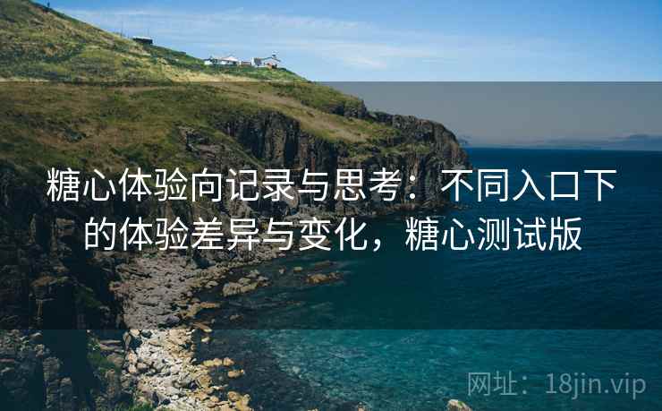 糖心体验向记录与思考:不同入口下的体验差异与变化,糖心测试版 糖心体验向记录与思考:不同入口下的体验差异与变化,糖心测试版