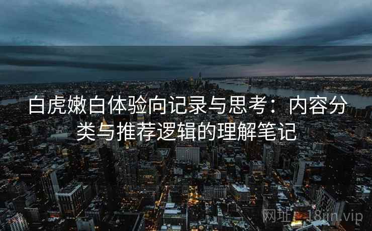 白虎嫩白体验向记录与思考：内容分类与推荐逻辑的理解笔记