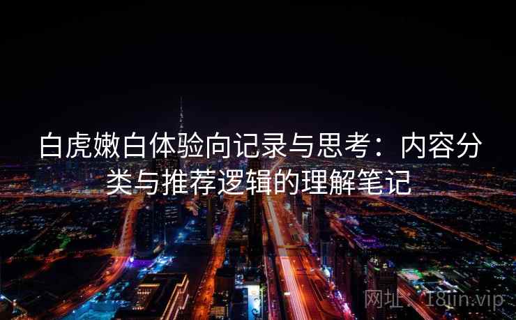 白虎嫩白体验向记录与思考：内容分类与推荐逻辑的理解笔记