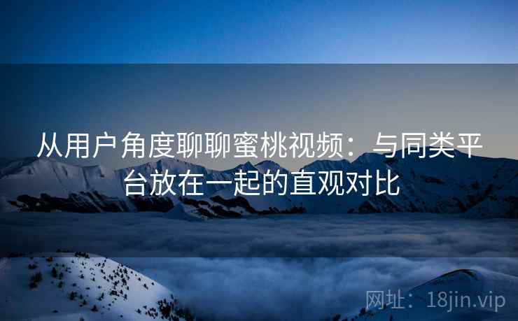 从用户角度聊聊蜜桃视频：与同类平台放在一起的直观对比