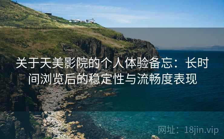 关于天美影院的个人体验备忘：长时间浏览后的稳定性与流畅度表现