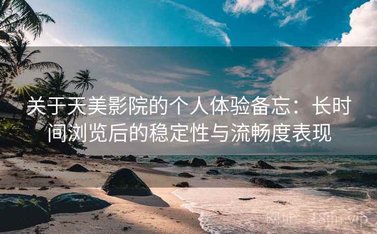 关于天美影院的个人体验备忘：长时间浏览后的稳定性与流畅度表现