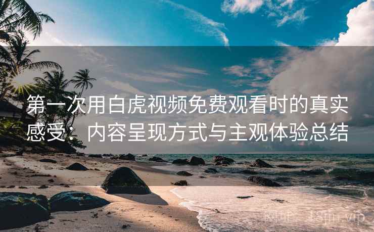 第一次用白虎视频免费观看时的真实感受：内容呈现方式与主观体验总结