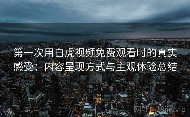 第一次用白虎视频免费观看时的真实感受:内容呈现方式与主观体验总结 第一次用白虎视频免费观看时的真实感受:内容呈现方式与主观体验总结