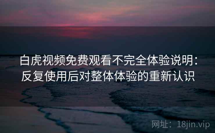 白虎视频免费观看不完全体验说明:反复使用后对整体体验的重新认识 白虎视频免费观看不完全体验说明:反复使用后对整体体验的重新认识