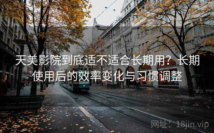 天美影院到底适不适合长期用?长期使用后的效率变化与习惯调整 天美影院到底适不适合长期用?长期使用后的效率变化与习惯调整