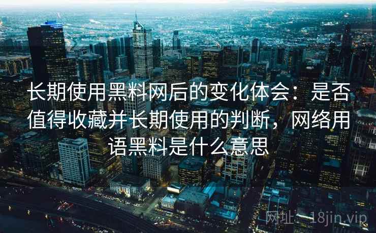 长期使用黑料网后的变化体会：是否值得收藏并长期使用的判断，网络用语黑料是什么意思